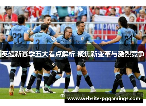 英超新赛季五大看点解析 聚焦新变革与激烈竞争