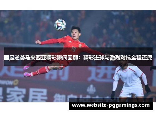 国足逆袭马来西亚精彩瞬间回顾：精彩进球与激烈对抗全程还原