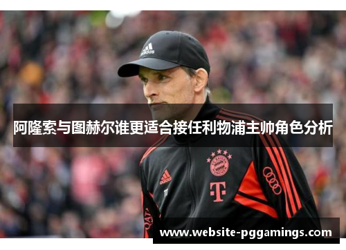 阿隆索与图赫尔谁更适合接任利物浦主帅角色分析