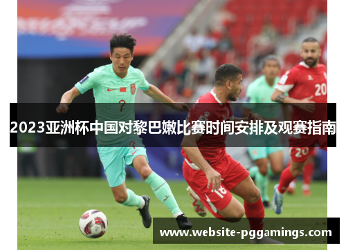2023亚洲杯中国对黎巴嫩比赛时间安排及观赛指南