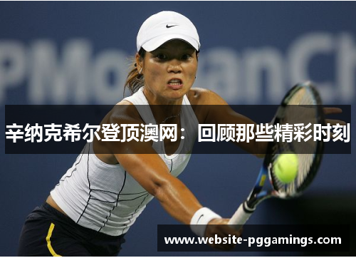 辛纳克希尔登顶澳网：回顾那些精彩时刻