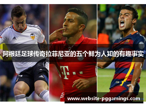 阿根廷足球传奇拉菲尼亚的五个鲜为人知的有趣事实