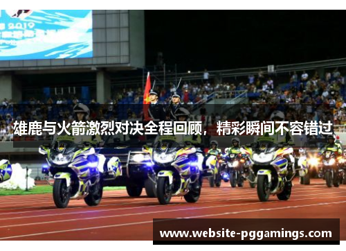 雄鹿与火箭激烈对决全程回顾，精彩瞬间不容错过