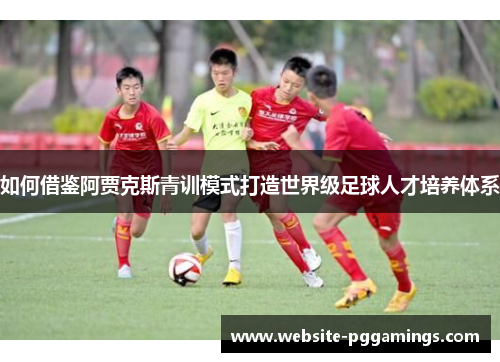 如何借鉴阿贾克斯青训模式打造世界级足球人才培养体系