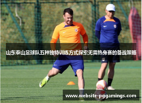 山东泰山足球队五种独特训练方式探索无需热身赛的备战策略