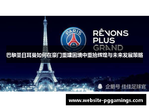 巴黎圣日耳曼如何在豪门重建困境中重拾辉煌与未来发展策略