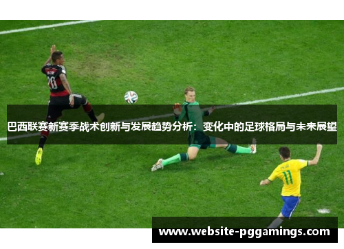 巴西联赛新赛季战术创新与发展趋势分析：变化中的足球格局与未来展望