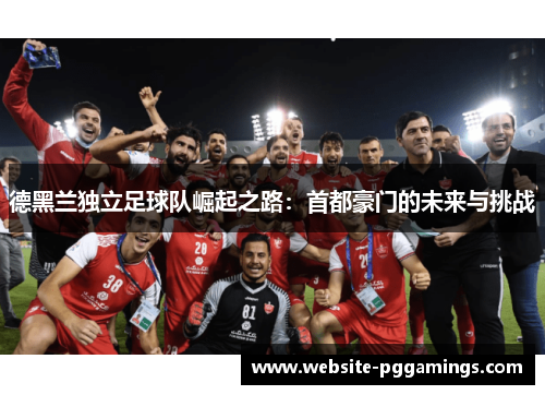 德黑兰独立足球队崛起之路：首都豪门的未来与挑战