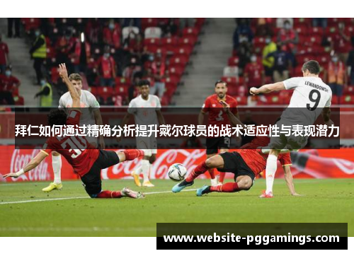 拜仁如何通过精确分析提升戴尔球员的战术适应性与表现潜力