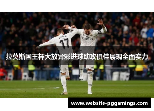 拉莫斯国王杯大放异彩进球助攻俱佳展现全面实力