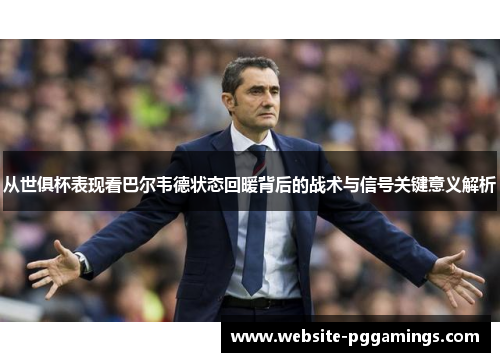 从世俱杯表现看巴尔韦德状态回暖背后的战术与信号关键意义解析