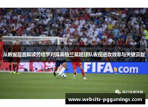 从数据层面解读劳塔罗对阵英格兰英超球队表现进攻效率与关键贡献