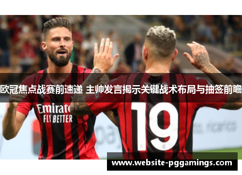 欧冠焦点战赛前速递 主帅发言揭示关键战术布局与抽签前瞻