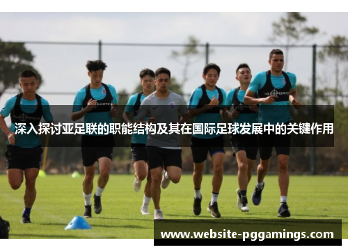 深入探讨亚足联的职能结构及其在国际足球发展中的关键作用