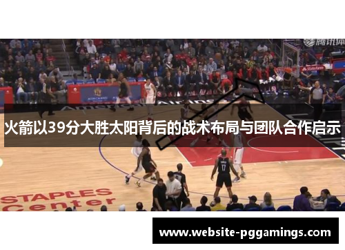 火箭以39分大胜太阳背后的战术布局与团队合作启示